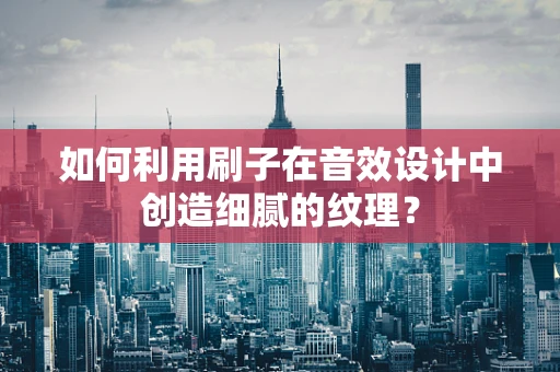 如何利用刷子在音效设计中创造细腻的纹理？