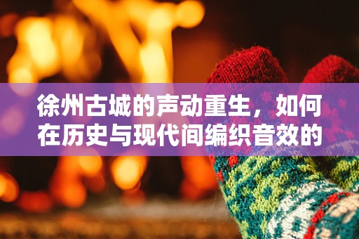 徐州古城的声动重生，如何在历史与现代间编织音效的交响曲？