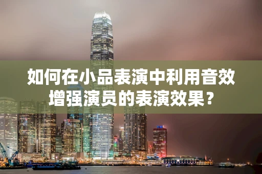 如何在小品表演中利用音效增强演员的表演效果？
