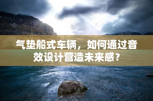 气垫船式车辆，如何通过音效设计营造未来感？