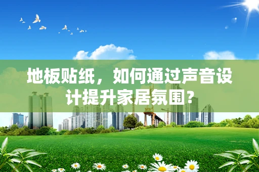 地板贴纸，如何通过声音设计提升家居氛围？