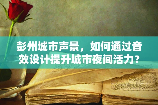 彭州城市声景，如何通过音效设计提升城市夜间活力？