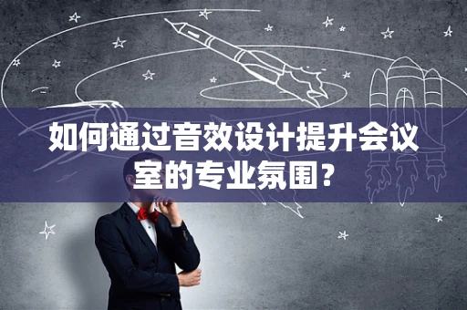 如何通过音效设计提升会议室的专业氛围？