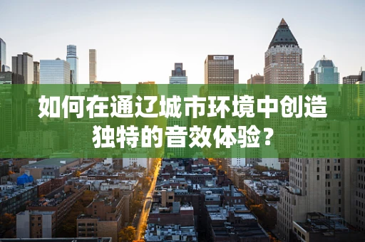 如何在通辽城市环境中创造独特的音效体验？