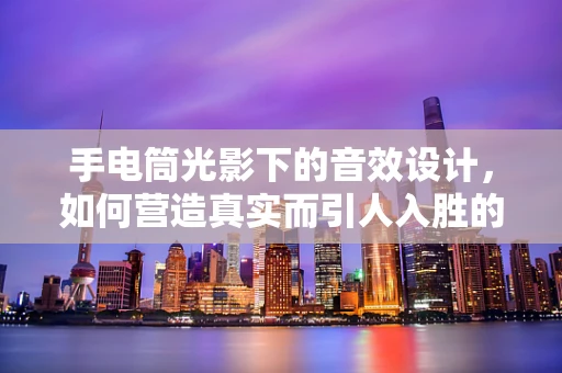 手电筒光影下的音效设计，如何营造真实而引人入胜的探索氛围？