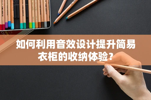 如何利用音效设计提升简易衣柜的收纳体验？