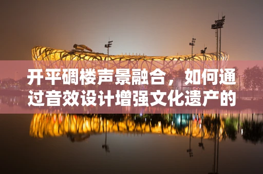开平碉楼声景融合，如何通过音效设计增强文化遗产的沉浸式体验？