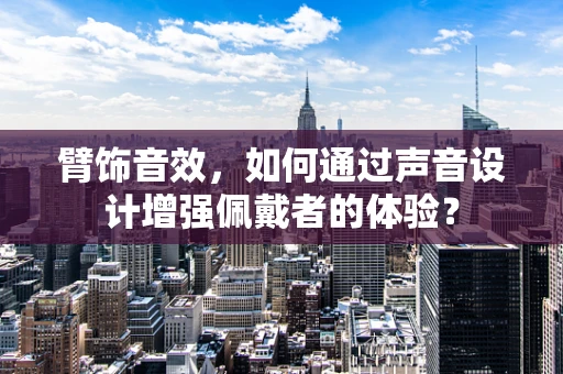 臂饰音效，如何通过声音设计增强佩戴者的体验？