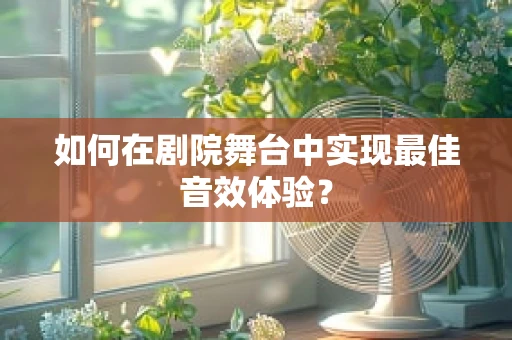 如何在剧院舞台中实现最佳音效体验？