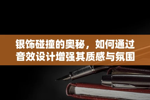 银饰碰撞的奥秘，如何通过音效设计增强其质感与氛围？