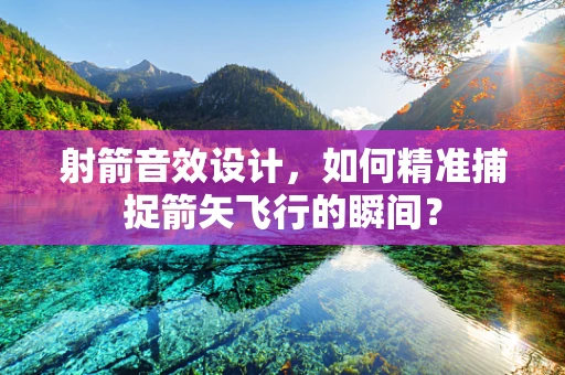射箭音效设计，如何精准捕捉箭矢飞行的瞬间？