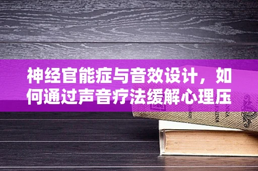 神经官能症与音效设计，如何通过声音疗法缓解心理压力？