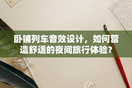 卧铺列车音效设计，如何营造舒适的夜间旅行体验？