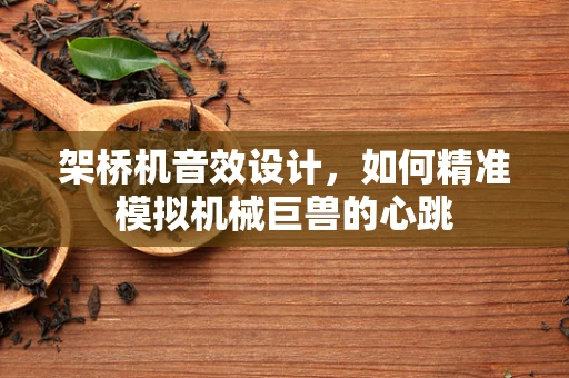 架桥机音效设计，如何精准模拟机械巨兽的心跳