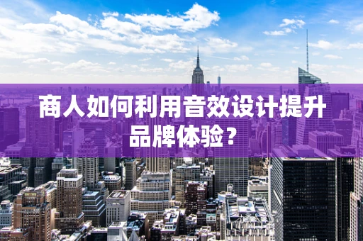 商人如何利用音效设计提升品牌体验？