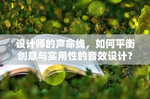 设计师的声命线，如何平衡创意与实用性的音效设计？