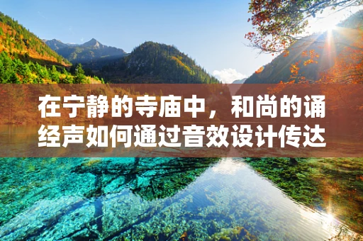 在宁静的寺庙中，和尚的诵经声如何通过音效设计传达出心灵的宁静？