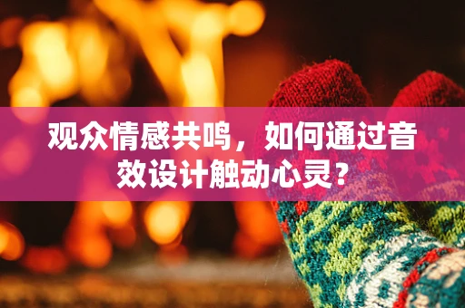 观众情感共鸣，如何通过音效设计触动心灵？