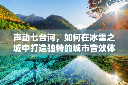 声动七台河，如何在冰雪之城中打造独特的城市音效体验？