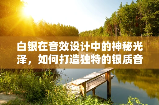 白银在音效设计中的神秘光泽，如何打造独特的银质音效？