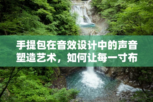 手提包在音效设计中的声音塑造艺术，如何让每一寸布料都发声？