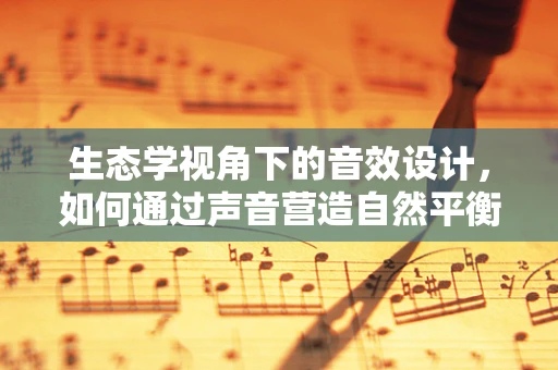 生态学视角下的音效设计，如何通过声音营造自然平衡感？