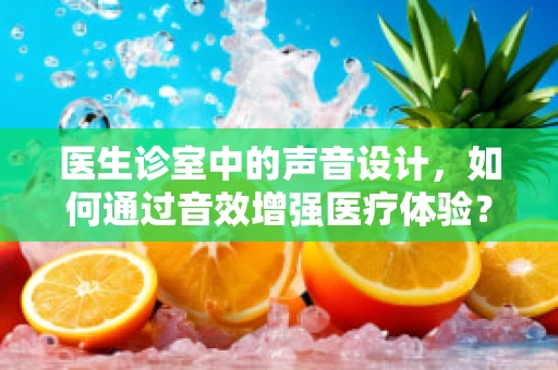 医生诊室中的声音设计，如何通过音效增强医疗体验？