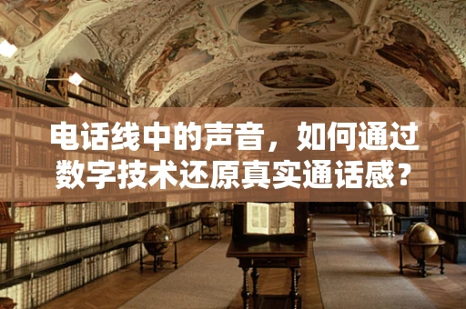 电话线中的声音，如何通过数字技术还原真实通话感？