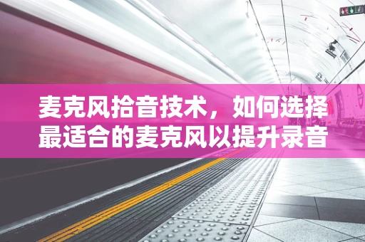 麦克风拾音技术，如何选择最适合的麦克风以提升录音质量？