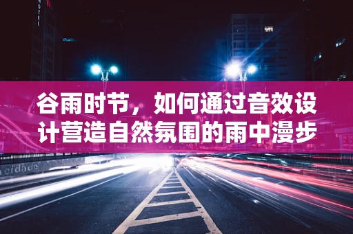 谷雨时节，如何通过音效设计营造自然氛围的雨中漫步体验？
