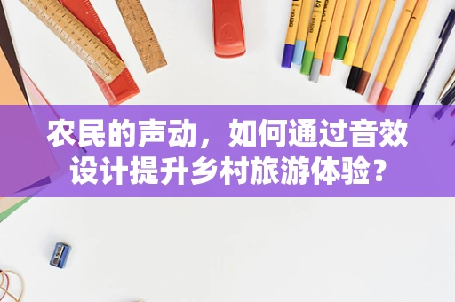农民的声动，如何通过音效设计提升乡村旅游体验？