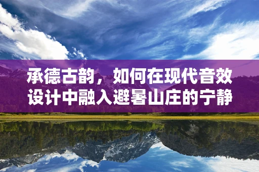 承德古韵，如何在现代音效设计中融入避暑山庄的宁静与历史感？