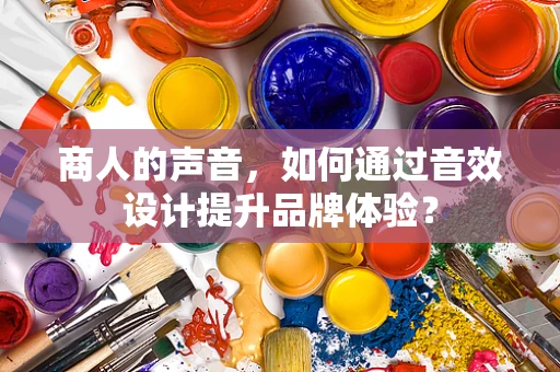 商人的声音，如何通过音效设计提升品牌体验？