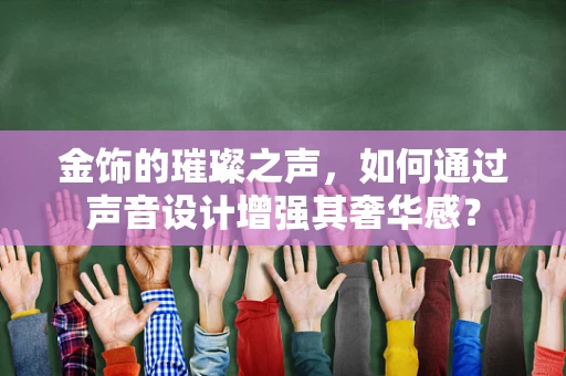 金饰的璀璨之声，如何通过声音设计增强其奢华感？