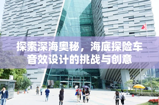 探索深海奥秘，海底探险车音效设计的挑战与创意