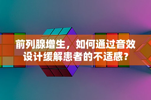 前列腺增生，如何通过音效设计缓解患者的不适感？