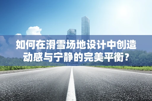 如何在滑雪场地设计中创造动感与宁静的完美平衡？
