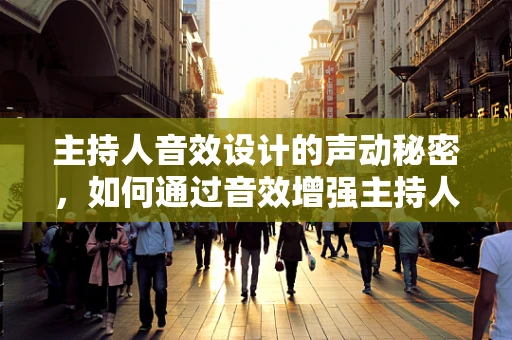 主持人音效设计的声动秘密，如何通过音效增强主持人的表现力？