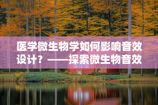 医学微生物学如何影响音效设计？——探索微生物音效的创作与科学结合