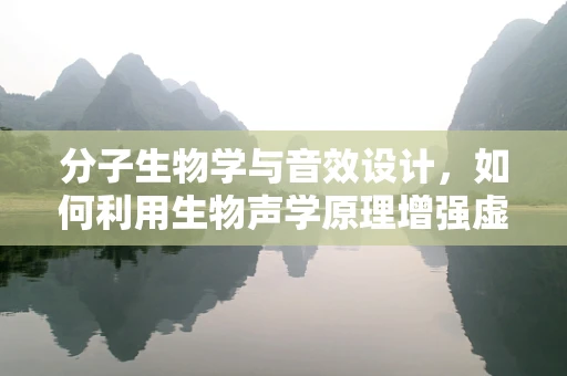分子生物学与音效设计，如何利用生物声学原理增强虚拟环境真实感？