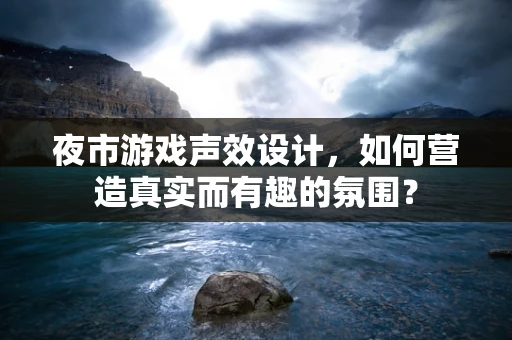 夜市游戏声效设计，如何营造真实而有趣的氛围？