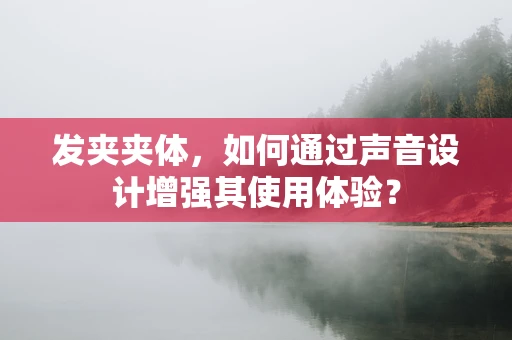 发夹夹体，如何通过声音设计增强其使用体验？