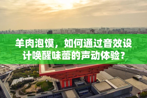 羊肉泡馍，如何通过音效设计唤醒味蕾的声动体验？