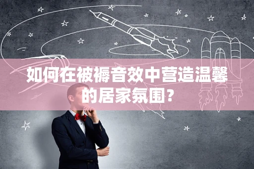 如何在被褥音效中营造温馨的居家氛围？