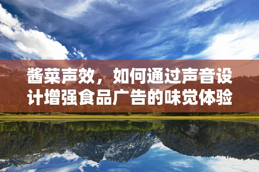 酱菜声效，如何通过声音设计增强食品广告的味觉体验？