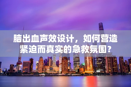 脑出血声效设计，如何营造紧迫而真实的急救氛围？