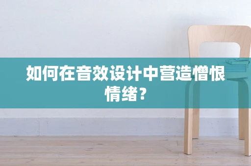 如何在音效设计中营造憎恨情绪？