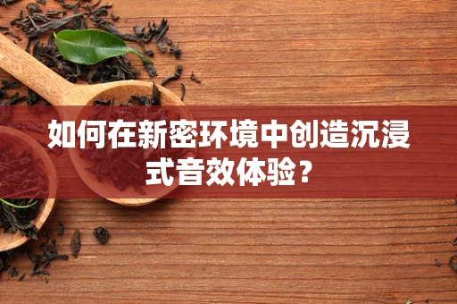 如何在新密环境中创造沉浸式音效体验？