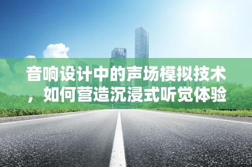 音响设计中的声场模拟技术，如何营造沉浸式听觉体验？