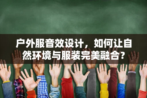 户外服音效设计，如何让自然环境与服装完美融合？